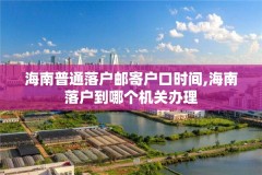 海南普通落户邮寄户口时间,海南落户到哪个机关办理
