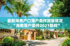 最新海南户口落户条件政策规定,“海南落户条件2021新规”