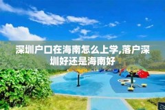 深圳户口在海南怎么上学,落户深圳好还是海南好