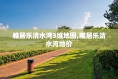 雅居乐清水湾3维地图,雅居乐清水湾地价