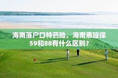 海南落户口特药险,海南惠琼保59和88有什么区别?