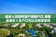 退休人员如何落户海南户口,海南省退休人员户口可以迁回老家吗?