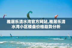 雅居乐清水湾官方网站,雅居乐清水湾小区楼盘价格趋势分析