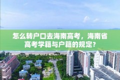 怎么转户口去海南高考，海南省高考学籍与户籍的规定？