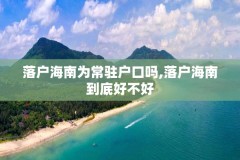 落户海南为常驻户口吗,落户海南到底好不好