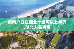 海南户口在湖北十堰可以上学吗,湖北人在海南