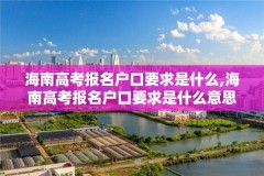 海南高考报名户口要求是什么,海南高考报名户口要求是什么意思