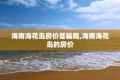 海南海花岛房价是骗局,海南海花岛的房价