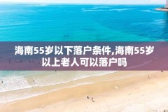海南55岁以下落户条件,海南55岁以上老人可以落户吗