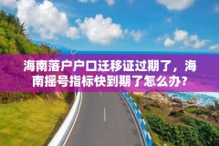 海南落户户口迁移证过期了,海南摇号指标快到期了怎么办?