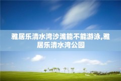 雅居乐清水湾沙滩能不能游泳,雅居乐清水湾公园