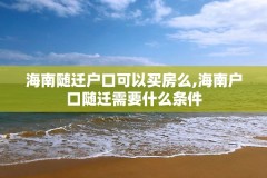 海南随迁户口可以买房么,海南户口随迁需要什么条件