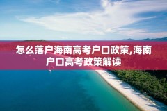 怎么落户海南高考户口政策,海南户口高考政策解读