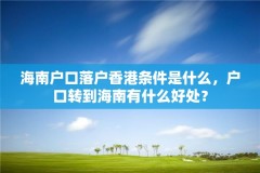 海南户口落户香港条件是什么，户口转到海南有什么好处？