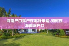 海南户口落户在哪好申请,如何在海南落户口