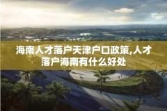 海南人才落户天津户口政策,人才落户海南有什么好处