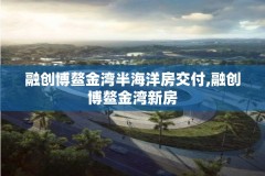 融创博鳌金湾半海洋房交付,融创博鳌金湾新房