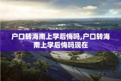 户口转海南上学后悔吗,户口转海南上学后悔吗现在