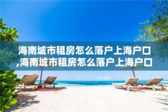 海南城市租房怎么落户上海户口,海南城市租房怎么落户上海户口的
