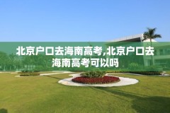 北京户口去海南高考,北京户口去海南高考可以吗