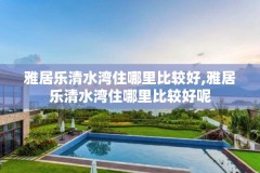 雅居乐清水湾住哪里比较好,雅居乐清水湾住哪里比较好呢