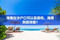 海南白沙户口可以买房吗,海南购房攻略?