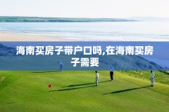海南买房子带户口吗,在海南买房子需要