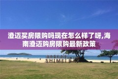 澄迈买房限购吗现在怎么样了呀,海南澄迈购房限购最新政策