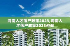 海南人才落户政策2023,海南人才落户政策2023咨询