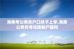 海南考公务员户口孩子上学,海南公务员考试限制户籍吗