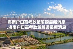 海南户口高考政策解读最新消息,海南户口高考政策解读最新消息查询