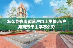 怎么能在海南落户口上学校,落户海南孩子上学怎么办