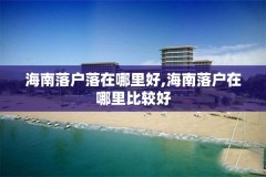 海南落户落在哪里好,海南落户在哪里比较好