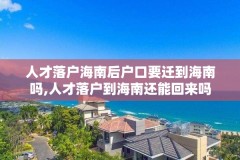 人才落户海南后户口要迁到海南吗,人才落户到海南还能回来吗
