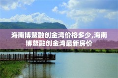 海南博鳌融创金湾价格多少,海南博鳌融创金湾最新房价