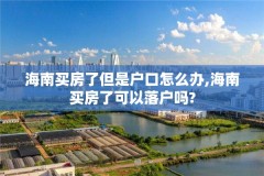 海南买房了但是户口怎么办,海南买房了可以落户吗?