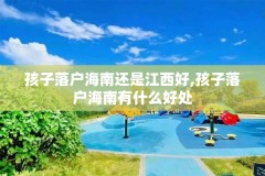 孩子落户海南还是江西好,孩子落户海南有什么好处