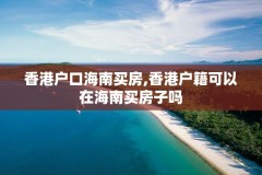 香港户口海南买房,香港户籍可以在海南买房子吗