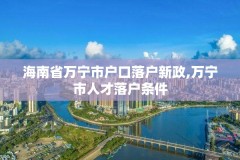 海南省万宁市户口落户新政,万宁市人才落户条件