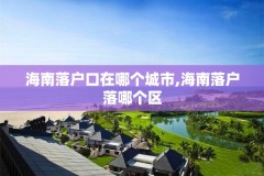 海南落户口在哪个城市,海南落户落哪个区