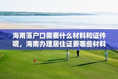 海南落户口需要什么材料和证件呢,海南办理居住证要哪些材料?