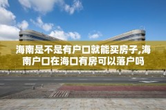 海南是不是有户口就能买房子,海南户口在海口有房可以落户吗