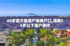60岁能不能落户海南户口,海南55岁以下落户条件