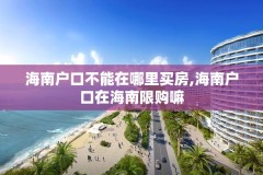 海南户口不能在哪里买房,海南户口在海南限购嘛