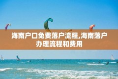 海南户口免费落户流程,海南落户办理流程和费用