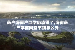 落户海南户口学历填错了,海南落户学信网查不到怎么办