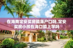在海南定安买房能落户口吗,定安买房小孩在海口能上学吗