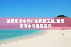 雅居乐清水湾广告凤凰卫视,雅居乐清水湾值得买吗