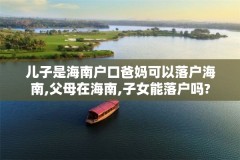 儿子是海南户口爸妈可以落户海南,父母在海南,子女能落户吗?