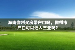 海南儋州买房带户口吗,儋州市户口可以迁入三亚吗?